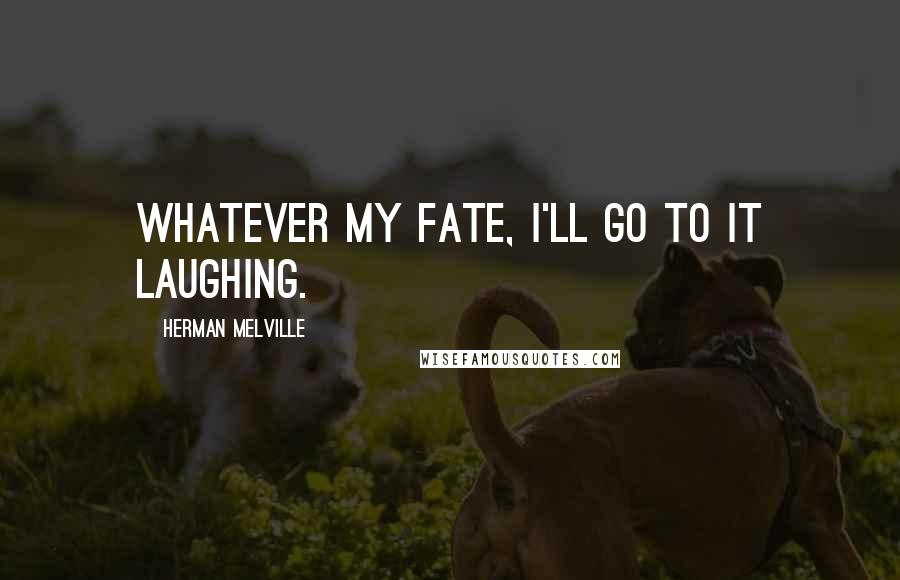 Herman Melville Quotes: Whatever my fate, I'll go to it laughing.