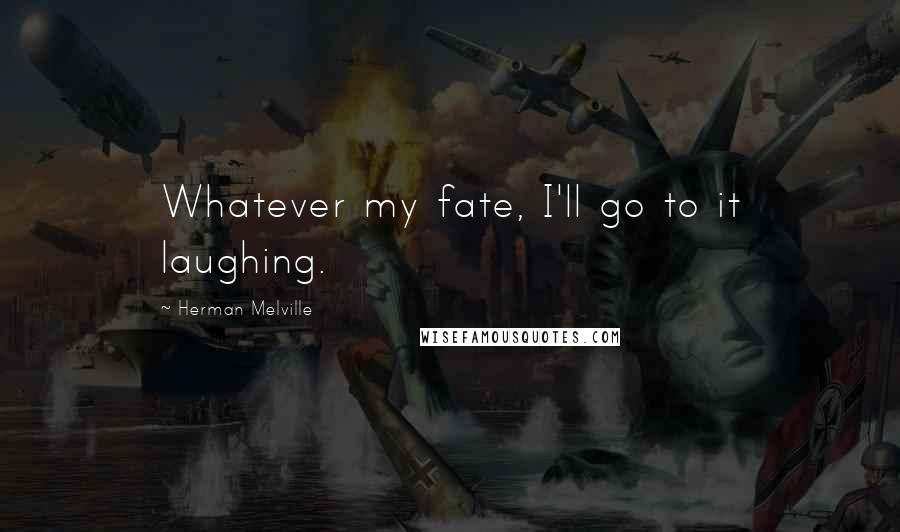 Herman Melville Quotes: Whatever my fate, I'll go to it laughing.