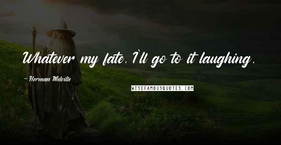 Herman Melville Quotes: Whatever my fate, I'll go to it laughing.