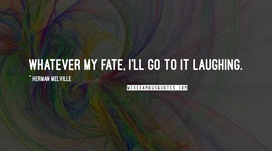 Herman Melville Quotes: Whatever my fate, I'll go to it laughing.