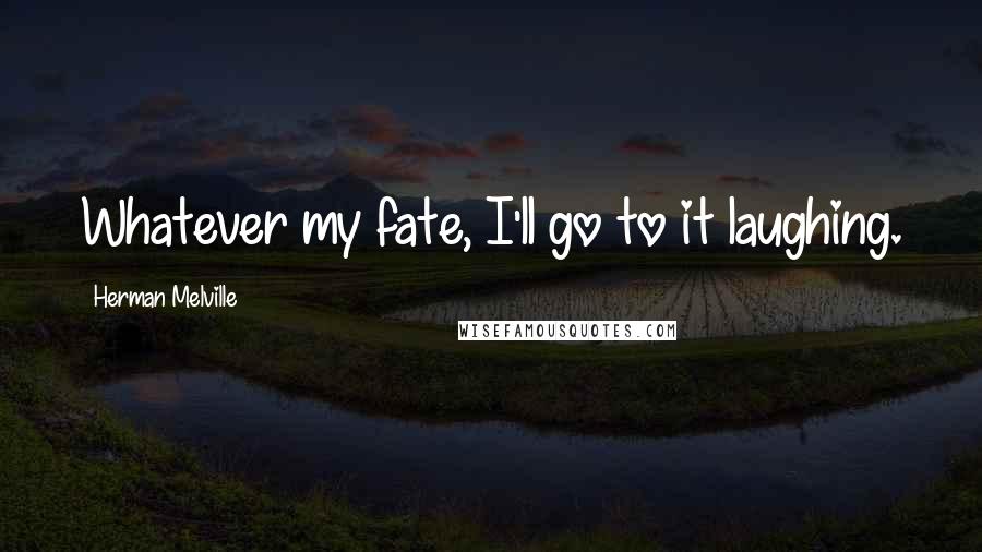Herman Melville Quotes: Whatever my fate, I'll go to it laughing.