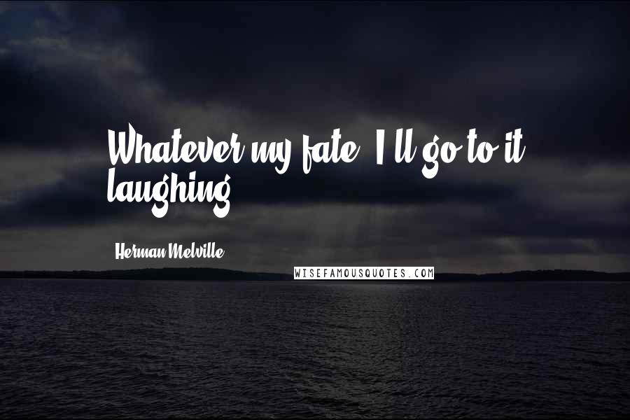Herman Melville Quotes: Whatever my fate, I'll go to it laughing.