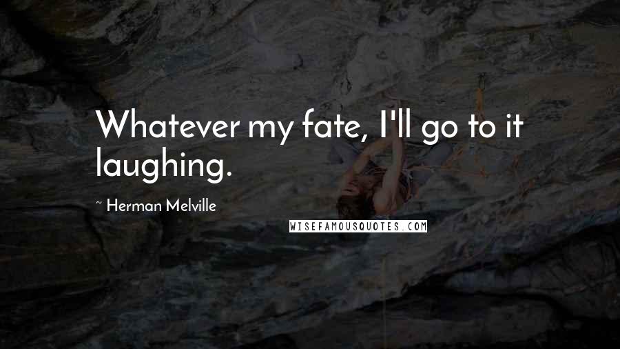 Herman Melville Quotes: Whatever my fate, I'll go to it laughing.