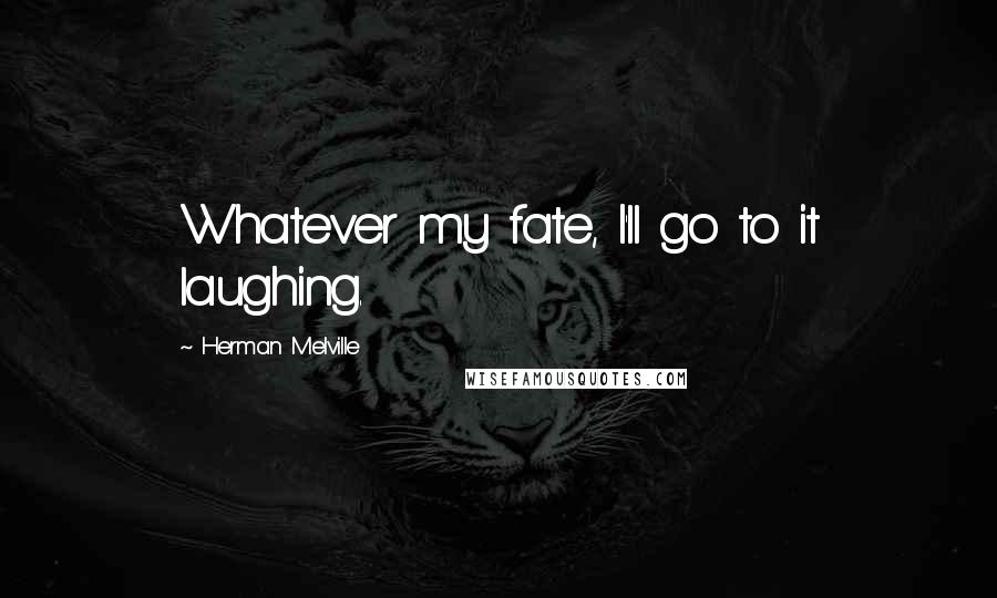 Herman Melville Quotes: Whatever my fate, I'll go to it laughing.