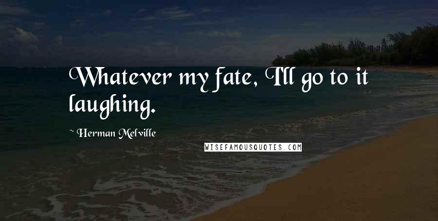 Herman Melville Quotes: Whatever my fate, I'll go to it laughing.
