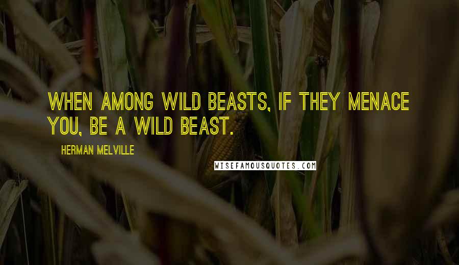 Herman Melville Quotes: When among wild beasts, if they menace you, be a wild beast.