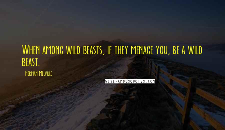 Herman Melville Quotes: When among wild beasts, if they menace you, be a wild beast.