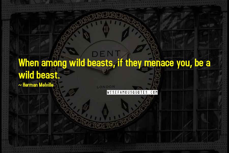 Herman Melville Quotes: When among wild beasts, if they menace you, be a wild beast.