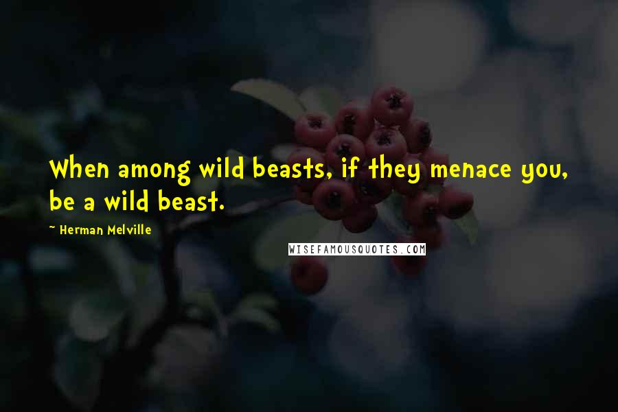 Herman Melville Quotes: When among wild beasts, if they menace you, be a wild beast.