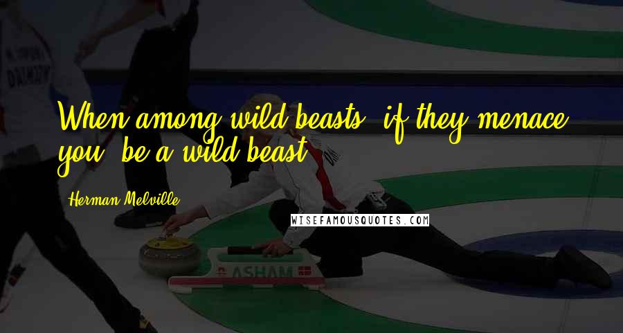 Herman Melville Quotes: When among wild beasts, if they menace you, be a wild beast.