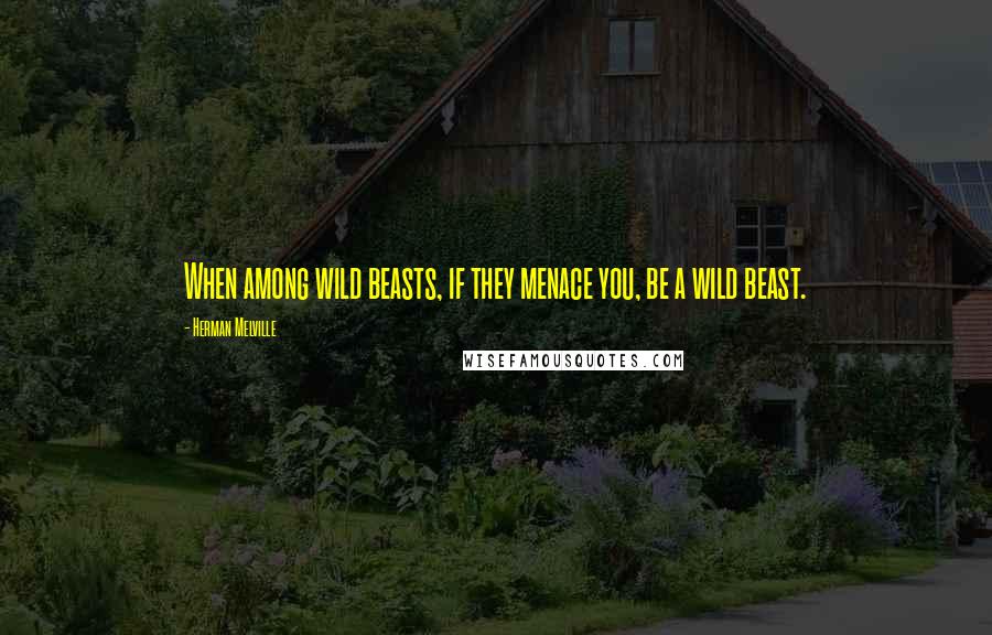 Herman Melville Quotes: When among wild beasts, if they menace you, be a wild beast.