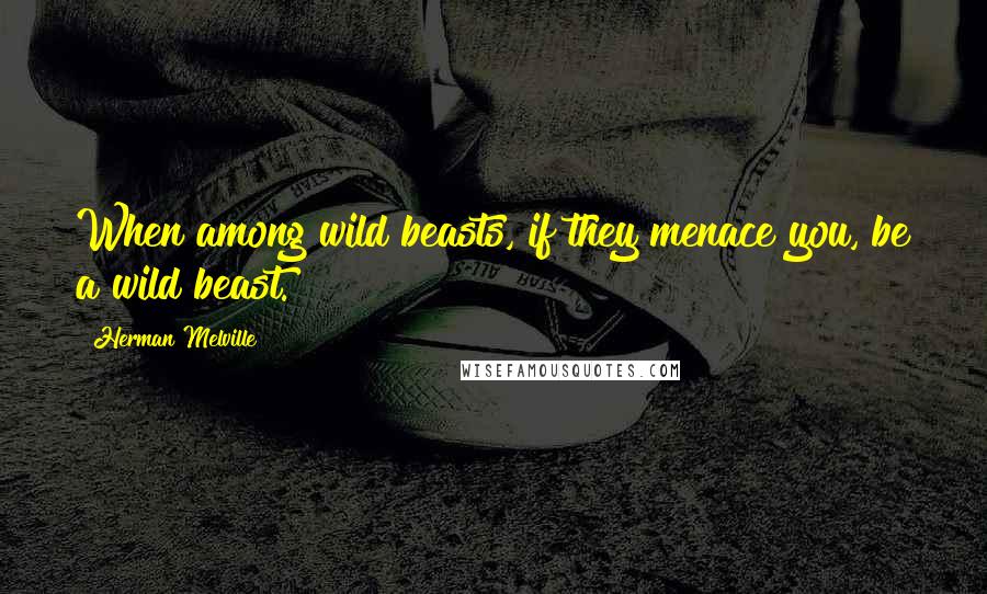 Herman Melville Quotes: When among wild beasts, if they menace you, be a wild beast.