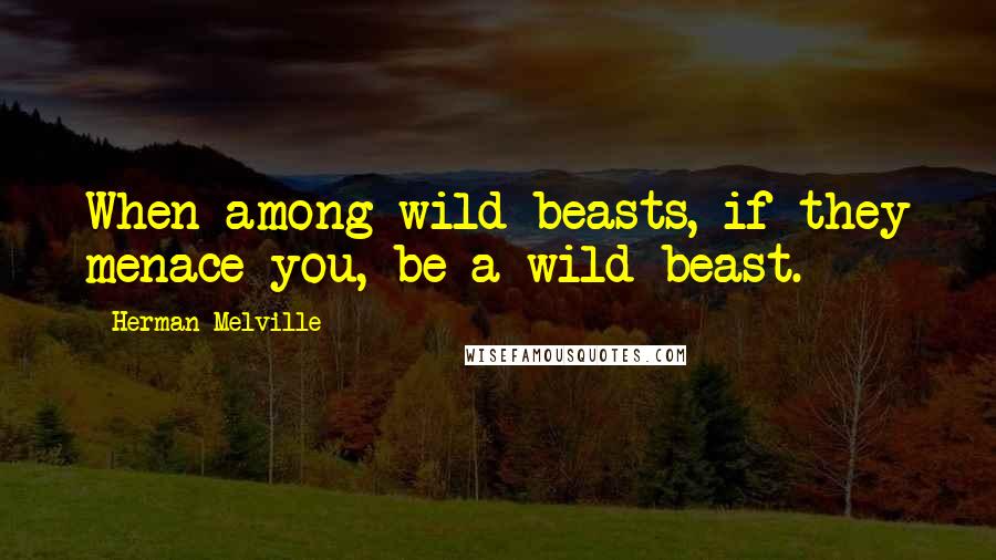 Herman Melville Quotes: When among wild beasts, if they menace you, be a wild beast.