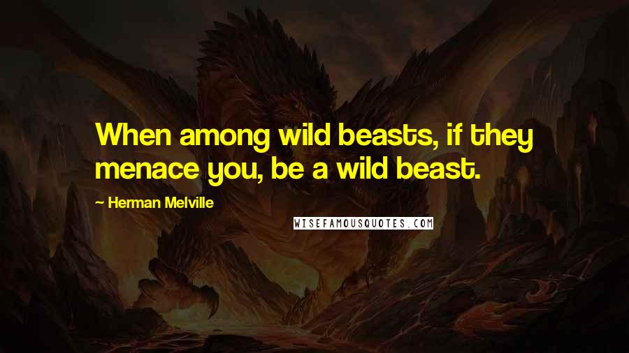 Herman Melville Quotes: When among wild beasts, if they menace you, be a wild beast.