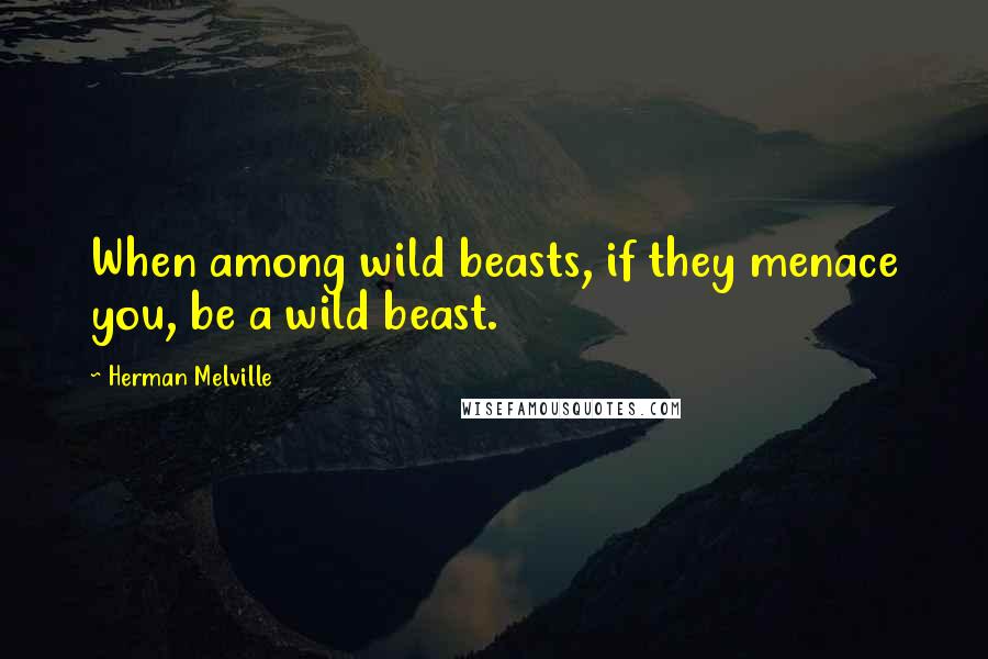 Herman Melville Quotes: When among wild beasts, if they menace you, be a wild beast.