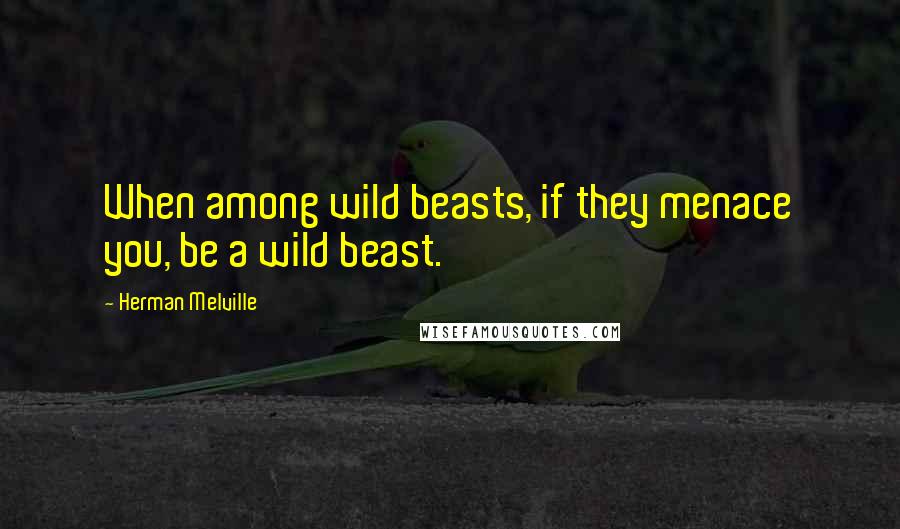 Herman Melville Quotes: When among wild beasts, if they menace you, be a wild beast.