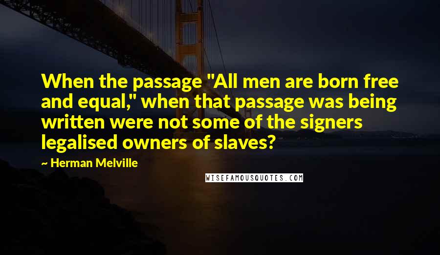 Herman Melville Quotes: When the passage "All men are born free and equal," when that passage was being written were not some of the signers legalised owners of slaves?