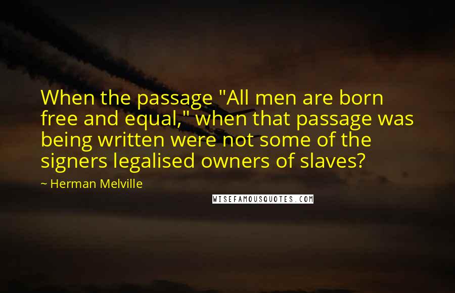 Herman Melville Quotes: When the passage "All men are born free and equal," when that passage was being written were not some of the signers legalised owners of slaves?