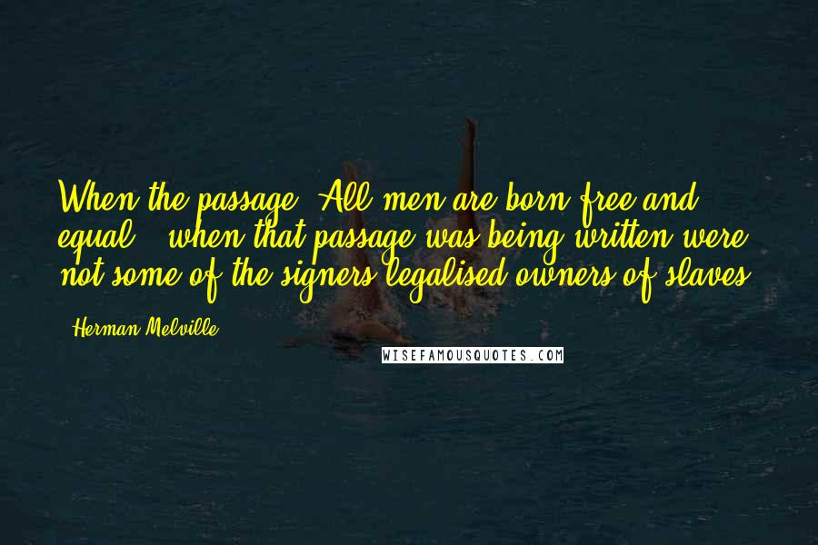 Herman Melville Quotes: When the passage "All men are born free and equal," when that passage was being written were not some of the signers legalised owners of slaves?