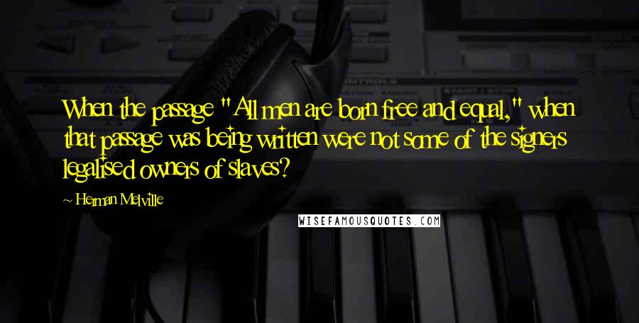 Herman Melville Quotes: When the passage "All men are born free and equal," when that passage was being written were not some of the signers legalised owners of slaves?