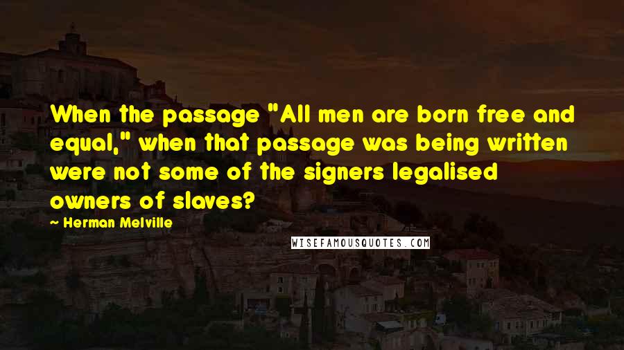 Herman Melville Quotes: When the passage "All men are born free and equal," when that passage was being written were not some of the signers legalised owners of slaves?