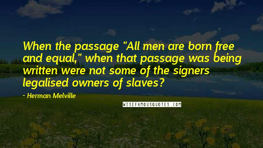 Herman Melville Quotes: When the passage "All men are born free and equal," when that passage was being written were not some of the signers legalised owners of slaves?