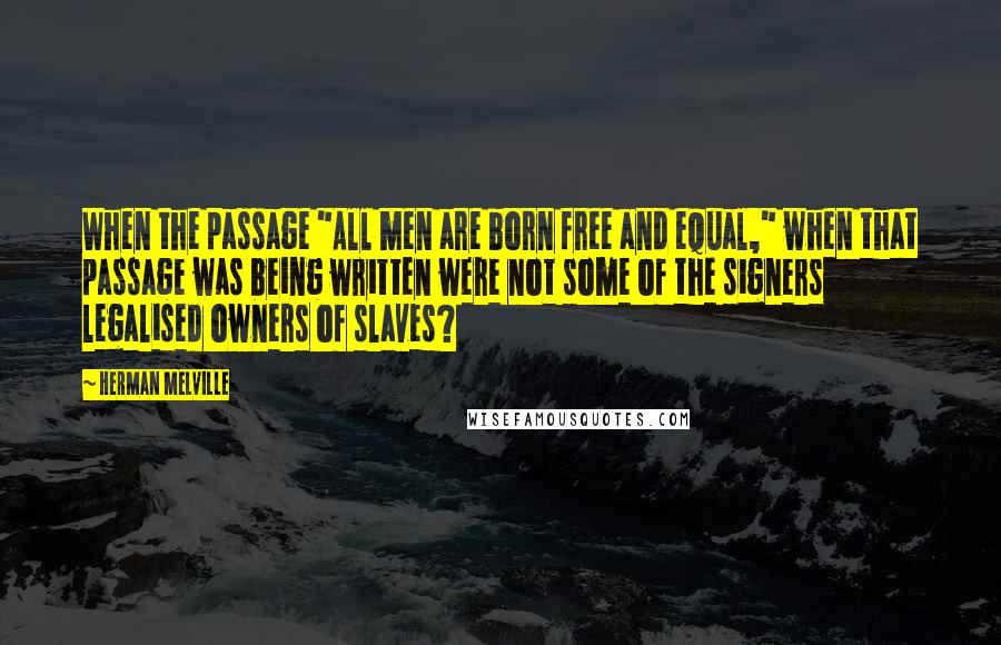 Herman Melville Quotes: When the passage "All men are born free and equal," when that passage was being written were not some of the signers legalised owners of slaves?