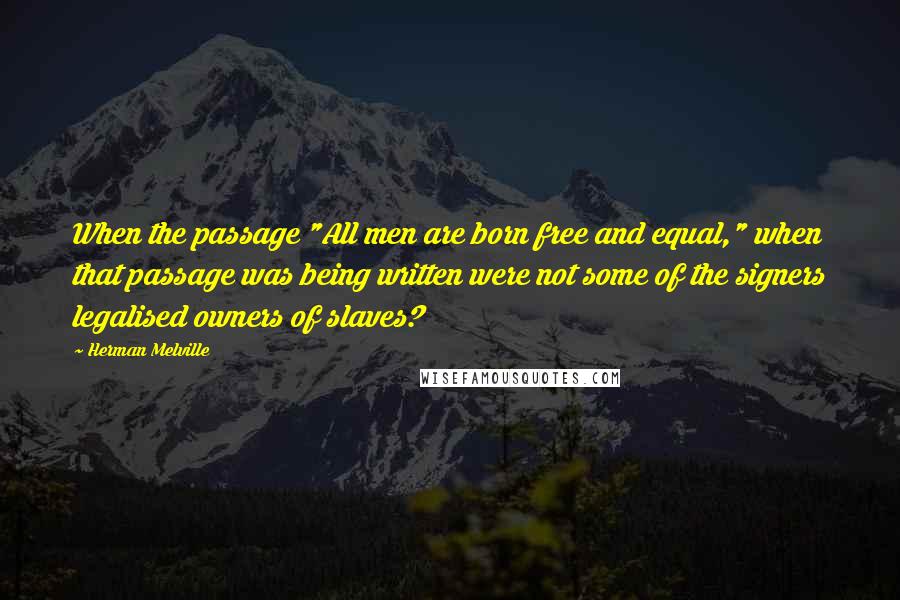 Herman Melville Quotes: When the passage "All men are born free and equal," when that passage was being written were not some of the signers legalised owners of slaves?