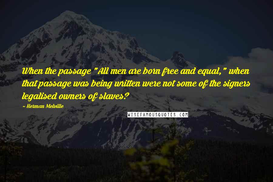 Herman Melville Quotes: When the passage "All men are born free and equal," when that passage was being written were not some of the signers legalised owners of slaves?