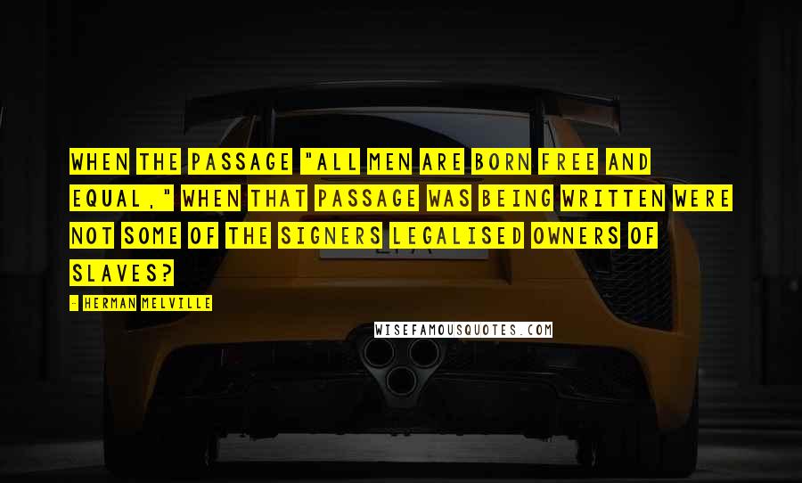 Herman Melville Quotes: When the passage "All men are born free and equal," when that passage was being written were not some of the signers legalised owners of slaves?