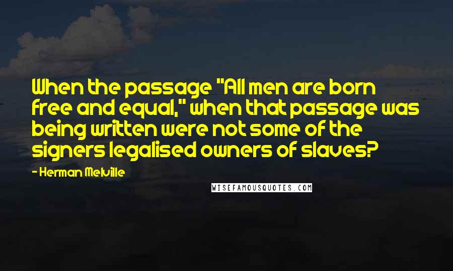 Herman Melville Quotes: When the passage "All men are born free and equal," when that passage was being written were not some of the signers legalised owners of slaves?