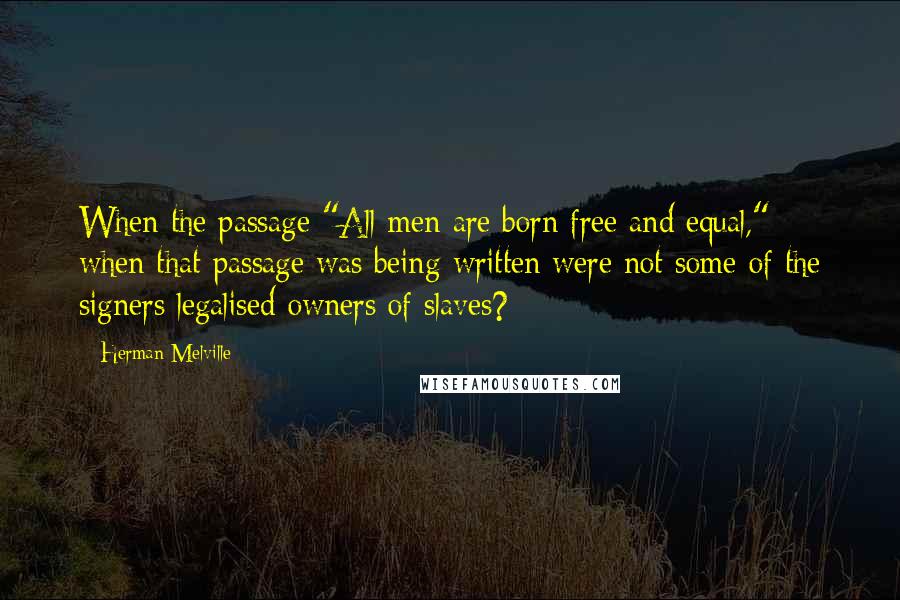 Herman Melville Quotes: When the passage "All men are born free and equal," when that passage was being written were not some of the signers legalised owners of slaves?