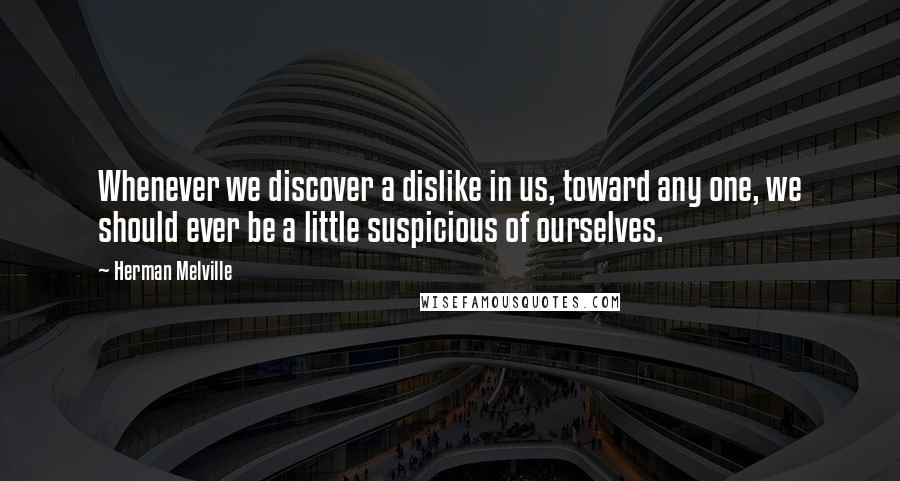 Herman Melville Quotes: Whenever we discover a dislike in us, toward any one, we should ever be a little suspicious of ourselves.