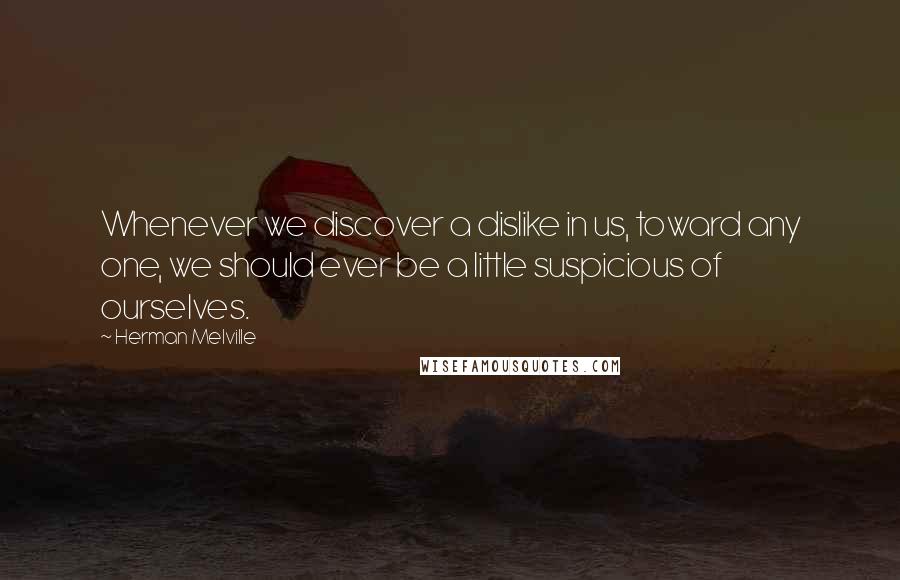 Herman Melville Quotes: Whenever we discover a dislike in us, toward any one, we should ever be a little suspicious of ourselves.