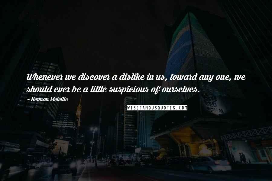 Herman Melville Quotes: Whenever we discover a dislike in us, toward any one, we should ever be a little suspicious of ourselves.