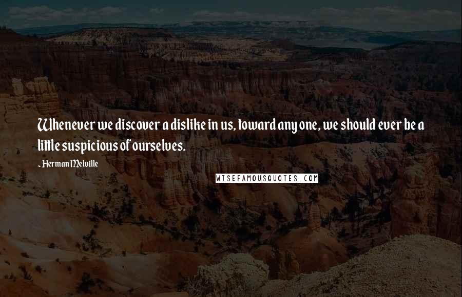 Herman Melville Quotes: Whenever we discover a dislike in us, toward any one, we should ever be a little suspicious of ourselves.