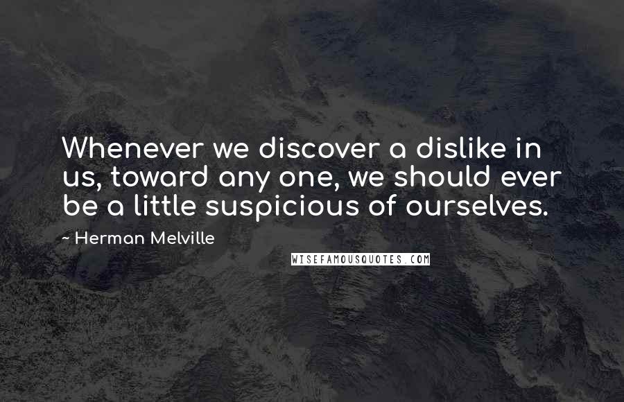 Herman Melville Quotes: Whenever we discover a dislike in us, toward any one, we should ever be a little suspicious of ourselves.