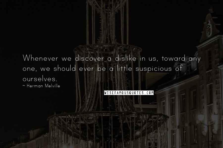 Herman Melville Quotes: Whenever we discover a dislike in us, toward any one, we should ever be a little suspicious of ourselves.