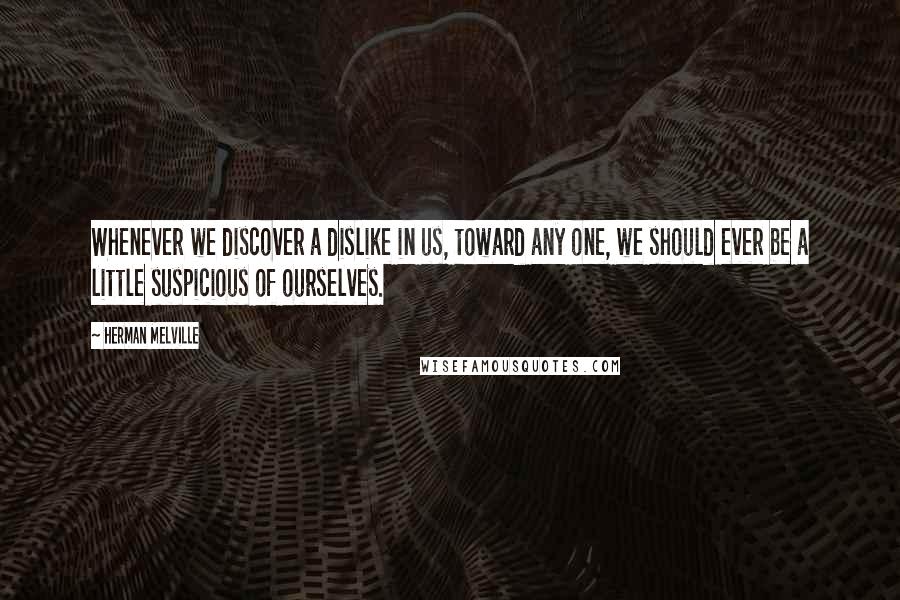 Herman Melville Quotes: Whenever we discover a dislike in us, toward any one, we should ever be a little suspicious of ourselves.