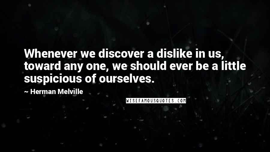 Herman Melville Quotes: Whenever we discover a dislike in us, toward any one, we should ever be a little suspicious of ourselves.