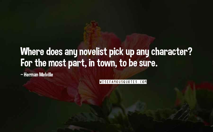 Herman Melville Quotes: Where does any novelist pick up any character? For the most part, in town, to be sure.