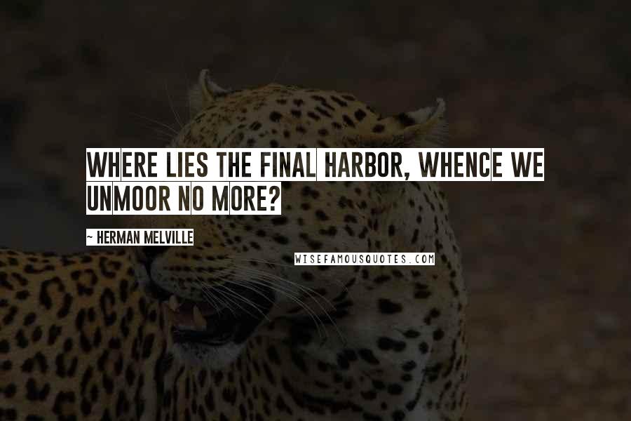 Herman Melville Quotes: Where lies the final harbor, whence we unmoor no more?