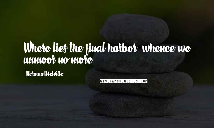 Herman Melville Quotes: Where lies the final harbor, whence we unmoor no more?