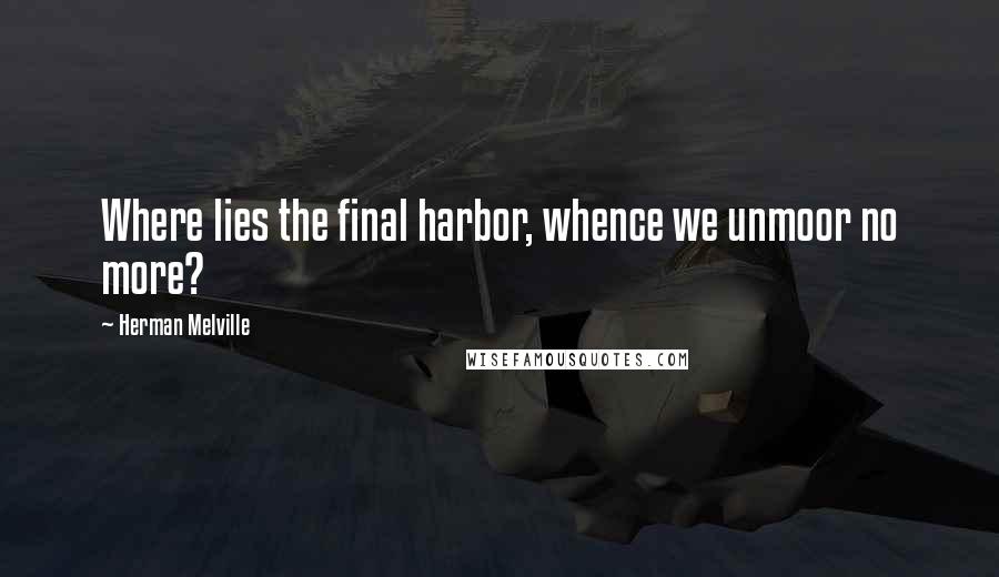 Herman Melville Quotes: Where lies the final harbor, whence we unmoor no more?