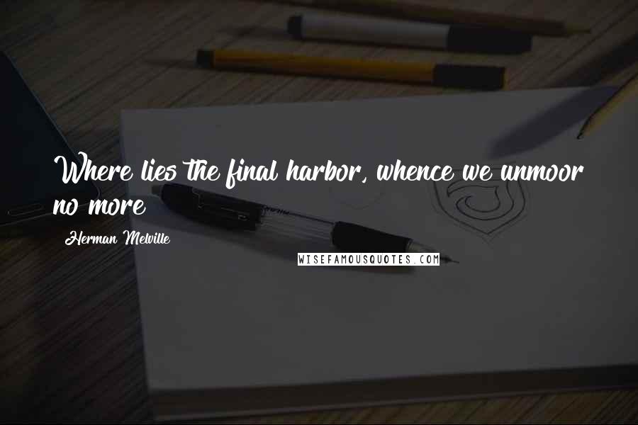 Herman Melville Quotes: Where lies the final harbor, whence we unmoor no more?