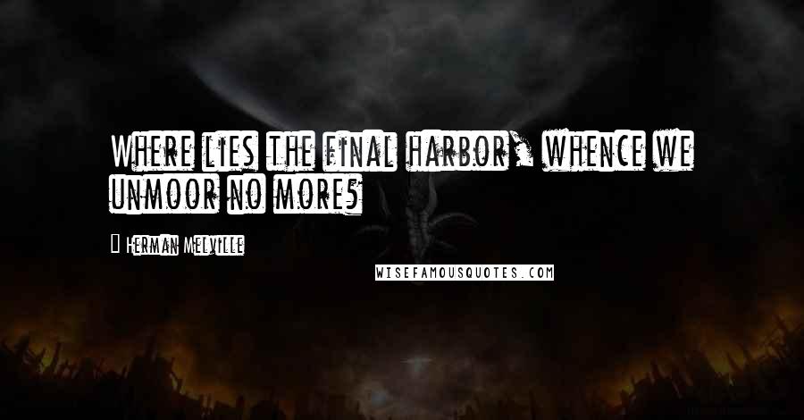 Herman Melville Quotes: Where lies the final harbor, whence we unmoor no more?