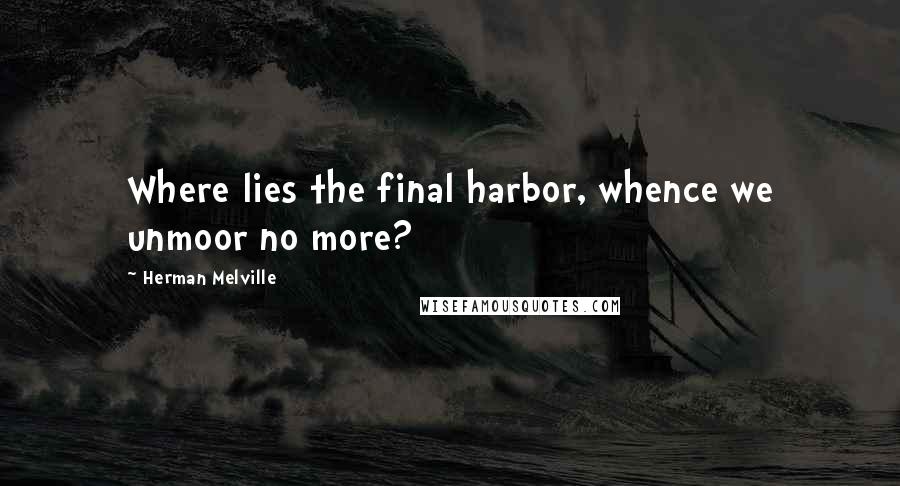 Herman Melville Quotes: Where lies the final harbor, whence we unmoor no more?