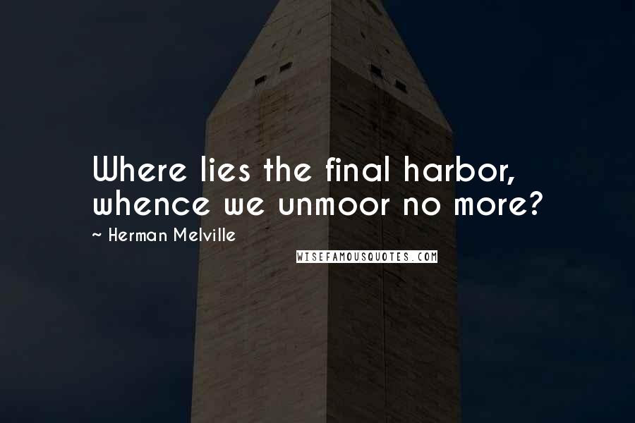 Herman Melville Quotes: Where lies the final harbor, whence we unmoor no more?