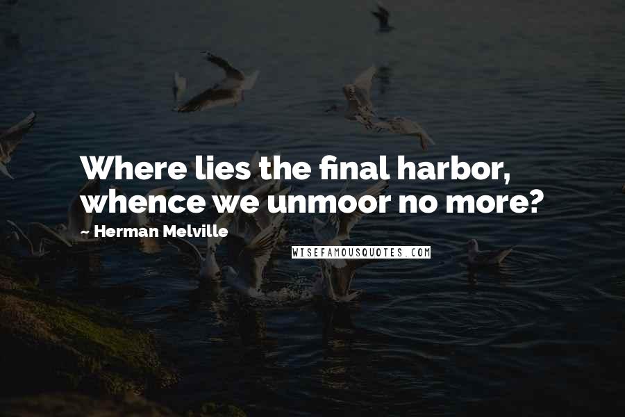 Herman Melville Quotes: Where lies the final harbor, whence we unmoor no more?