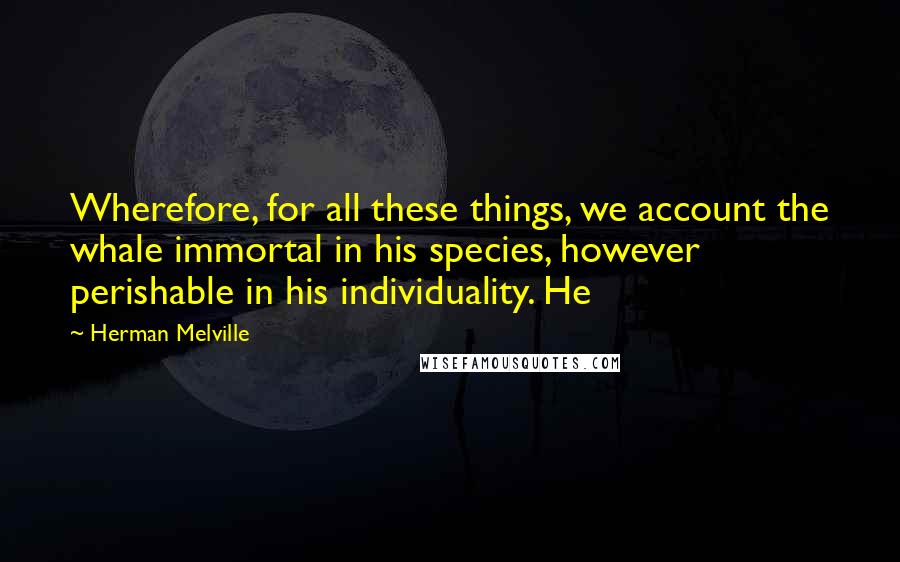 Herman Melville Quotes: Wherefore, for all these things, we account the whale immortal in his species, however perishable in his individuality. He